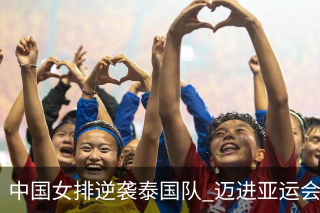中国女排逆袭泰国队 迈进亚运会决赛