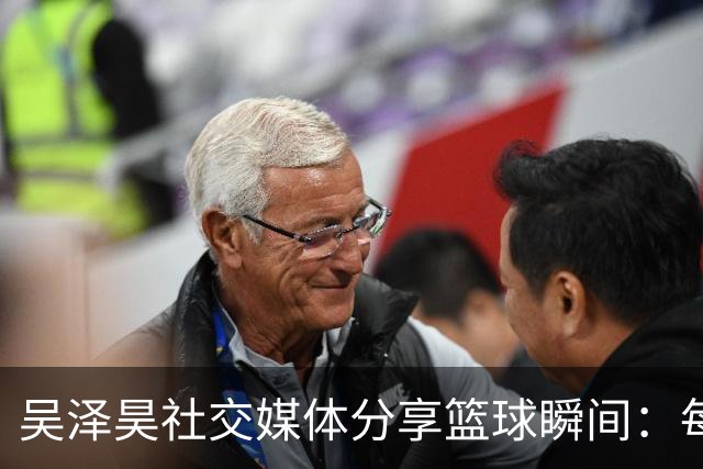 吴泽昊社交媒体分享篮球瞬间：每个人都是自己传奇的主角