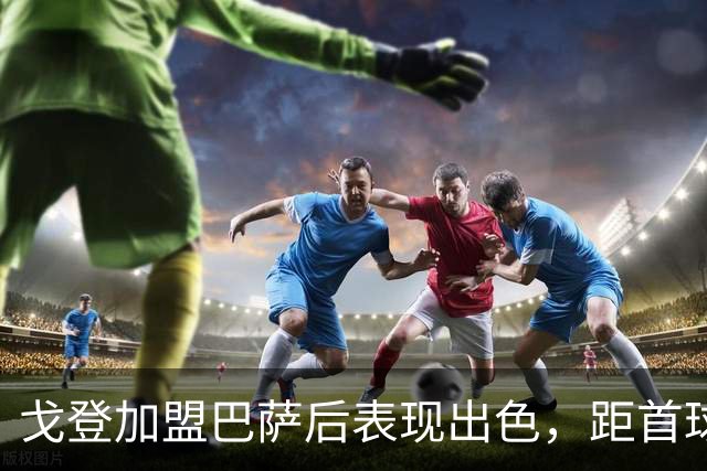 戈登加盟巴萨后表现出色，距首球仅一步之遥